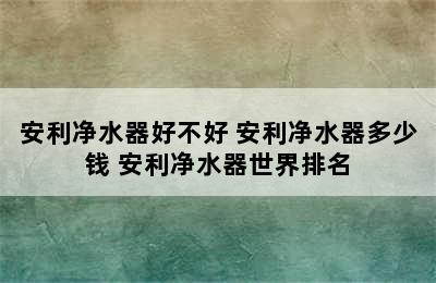 安利净水器好不好 安利净水器多少钱 安利净水器世界排名